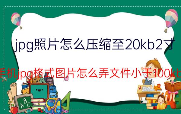 jpg照片怎么压缩至20kb2寸 手机jpg格式图片怎么弄文件小于100kb？